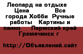 Леопард на отдыхе  › Цена ­ 12 000 - Все города Хобби. Ручные работы » Картины и панно   . Пермский край,Гремячинск г.